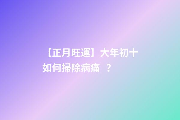 【正月旺運】大年初十如何掃除病痛？